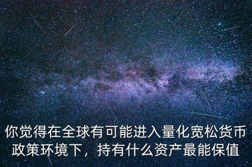 你覺得在全球有可能進(jìn)入量化寬松貨幣政策環(huán)境下，持有什么資產(chǎn)最能保值
