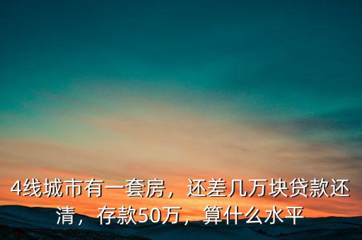 4線城市有一套房，還差幾萬(wàn)塊貸款還清，存款50萬(wàn)，算什么水平