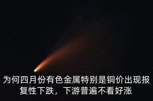為何四月份有色金屬特別是銅價出現(xiàn)報復性下跌，下游普遍不看好漲