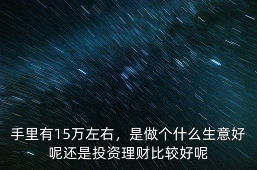 手里有15萬左右，是做個(gè)什么生意好呢還是投資理財(cái)比較好呢