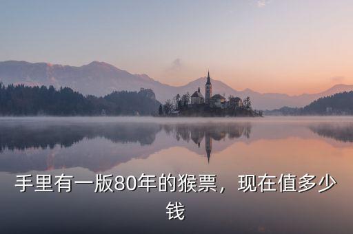 手里有一版80年的猴票，現(xiàn)在值多少錢