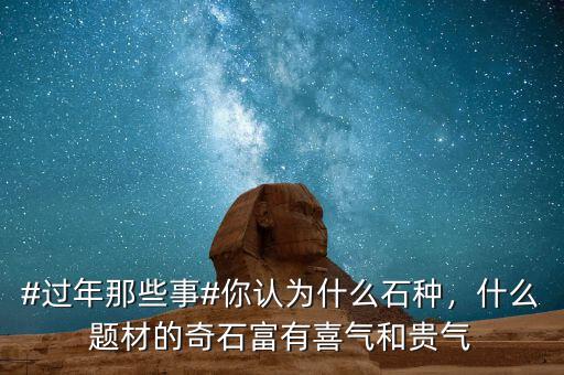 #過年那些事#你認(rèn)為什么石種，什么題材的奇石富有喜氣和貴氣