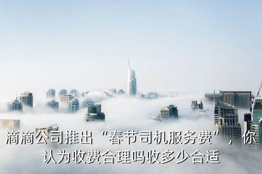 滴滴公司推出“春節(jié)司機(jī)服務(wù)費(fèi)”，你認(rèn)為收費(fèi)合理嗎收多少合適
