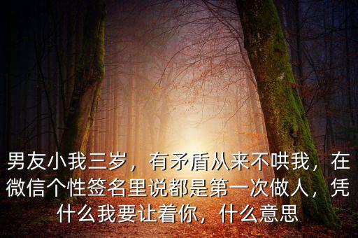 男友小我三歲，有矛盾從來不哄我，在微信個性簽名里說都是第一次做人，憑什么我要讓著你，什么意思