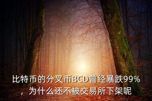 比特幣的分叉幣BCD曾經(jīng)暴跌99%，為什么還不被交易所下架呢