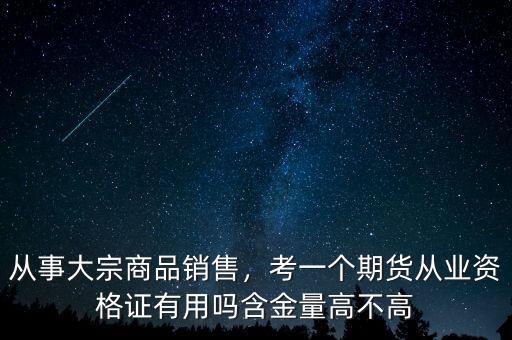 從事大宗商品銷售，考一個期貨從業(yè)資格證有用嗎含金量高不高