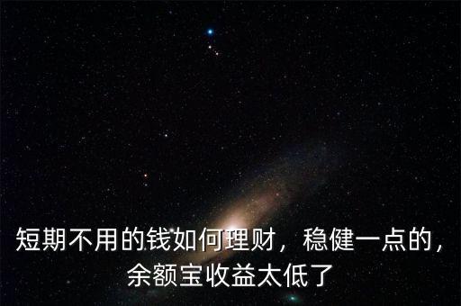短期不用的錢如何理財(cái)，穩(wěn)健一點(diǎn)的，余額寶收益太低了