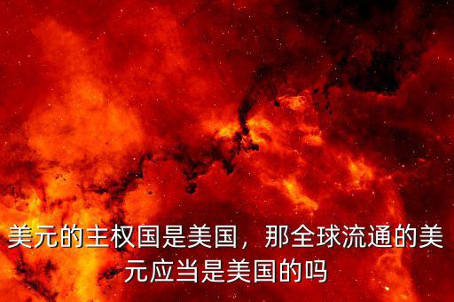 美元的主權(quán)國(guó)是美國(guó)，那全球流通的美元應(yīng)當(dāng)是美國(guó)的嗎