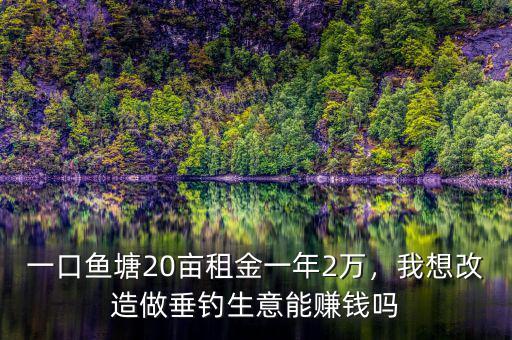 一口魚塘20畝租金一年2萬，我想改造做垂釣生意能賺錢嗎