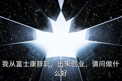 我從富士康辭職，出來(lái)創(chuàng)業(yè)，請(qǐng)問(wèn)做什么好