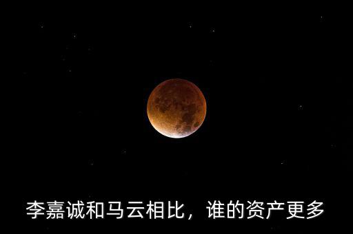 李嘉誠和馬云相比，誰的資產(chǎn)更多