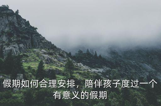 假期如何合理安排，陪伴孩子度過一個有意義的假期