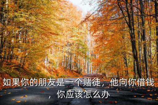 如果你的朋友是一個賭徒，他向你借錢，你應(yīng)該怎么辦