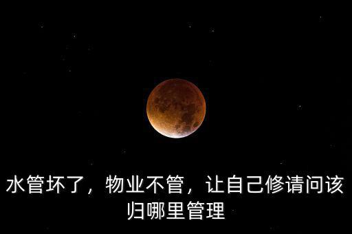水管壞了，物業(yè)不管，讓自己修請(qǐng)問(wèn)該歸哪里管理