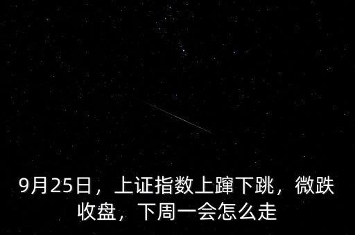 9月25日，上證指數(shù)上躥下跳，微跌收盤，下周一會怎么走