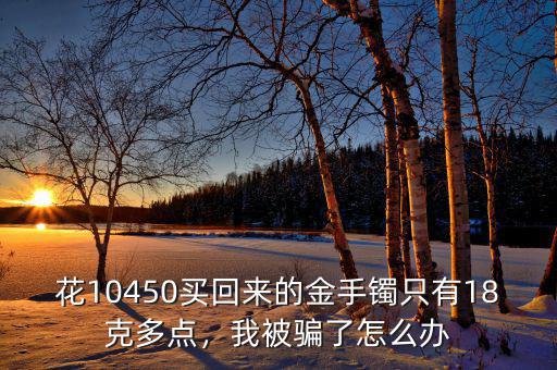 花10450買回來的金手鐲只有18克多點，我被騙了怎么辦