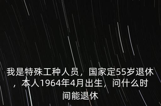 我是特殊工種人員，國家定55歲退休，本人1964年4月出生，問什么時間能退休
