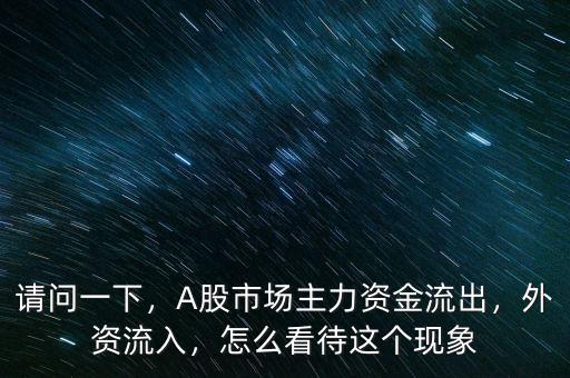 請問一下，A股市場主力資金流出，外資流入，怎么看待這個現(xiàn)象