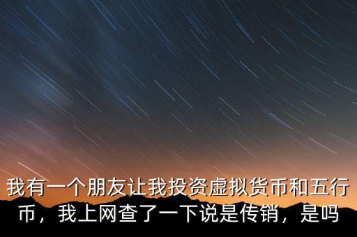 我有一個(gè)朋友讓我投資虛擬貨幣和五行幣，我上網(wǎng)查了一下說(shuō)是傳銷(xiāo)，是嗎