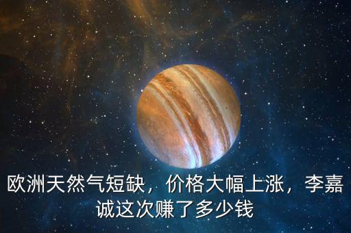 歐洲天然氣短缺，價(jià)格大幅上漲，李嘉誠(chéng)這次賺了多少錢(qián)