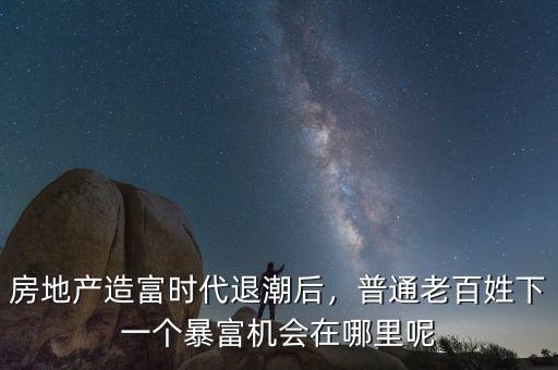 房地產(chǎn)造富時(shí)代退潮后，普通老百姓下一個(gè)暴富機(jī)會(huì)在哪里呢