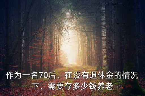 作為一名70后、在沒有退休金的情況下，需要存多少錢養(yǎng)老