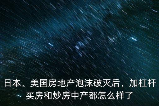 日本、美國(guó)房地產(chǎn)泡沫破滅后，加杠桿買房和炒房中產(chǎn)都怎么樣了