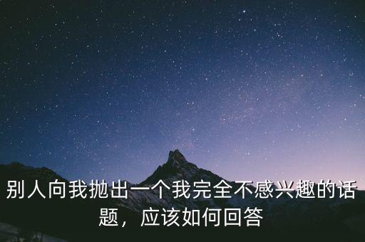 別人向我拋出一個我完全不感興趣的話題，應(yīng)該如何回答