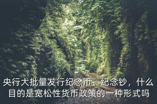 央行大批量發(fā)行紀念幣、紀念鈔，什么目的是寬松性貨幣政策的一種形式嗎