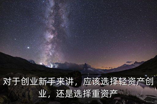 對于創(chuàng)業(yè)新手來講，應(yīng)該選擇輕資產(chǎn)創(chuàng)業(yè)，還是選擇重資產(chǎn)