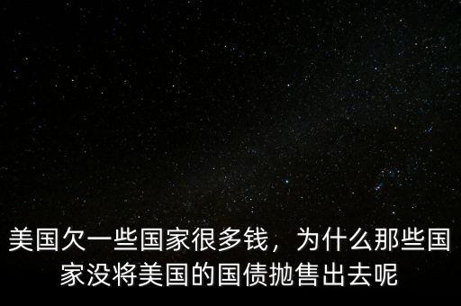 美國(guó)欠一些國(guó)家很多錢(qián)，為什么那些國(guó)家沒(méi)將美國(guó)的國(guó)債拋售出去呢