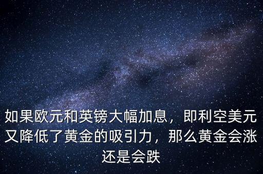 如果歐元和英鎊大幅加息，即利空美元又降低了黃金的吸引力，那么黃金會漲還是會跌