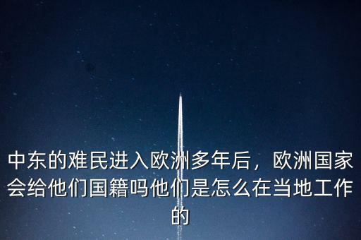 中東的難民進(jìn)入歐洲多年后，歐洲國家會給他們國籍嗎他們是怎么在當(dāng)?shù)毓ぷ鞯? class=