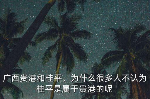 廣西貴港和桂平，為什么很多人不認(rèn)為桂平是屬于貴港的呢