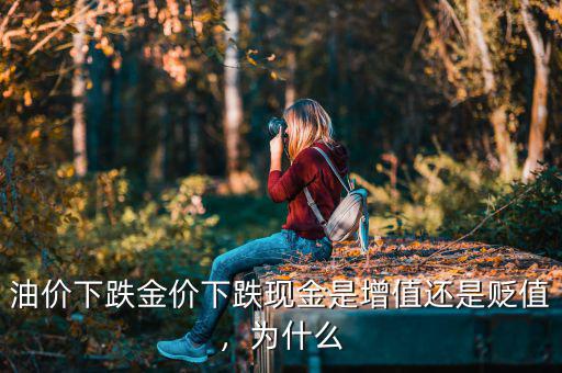 油價下跌金價下跌現(xiàn)金是增值還是貶值，為什么