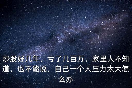 炒股好幾年，虧了幾百萬，家里人不知道，也不能說，自己一個人壓力太大怎么辦