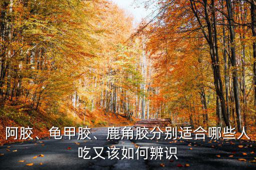 阿膠、龜甲膠、鹿角膠分別適合哪些人吃又該如何辨識(shí)