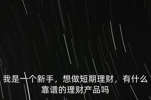 我是一個新手，想做短期理財，有什么靠譜的理財產(chǎn)品嗎