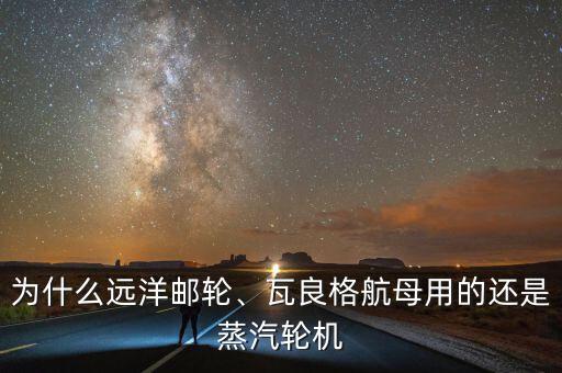 為什么遠洋郵輪、瓦良格航母用的還是蒸汽輪機