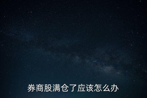 券商股怎么了,券商股滿(mǎn)倉(cāng)了應(yīng)該怎么辦