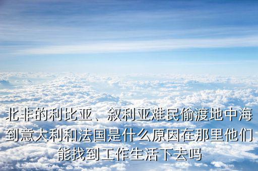 北非的利比亞、敘利亞難民偷渡地中海到意大利和法國是什么原因在那里他們能找到工作生活下去嗎
