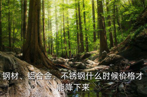 鋼材、鋁合金、不銹鋼什么時(shí)候價(jià)格才能降下來