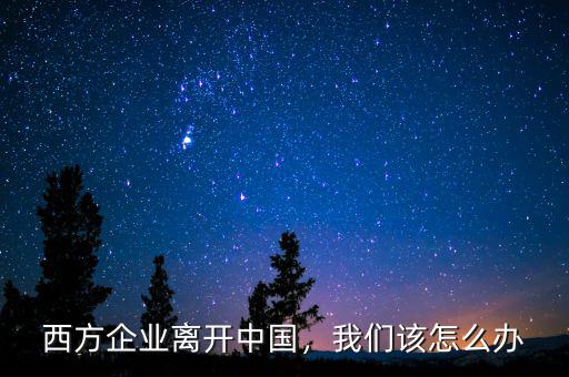 西方企業(yè)離開中國，我們?cè)撛趺崔k