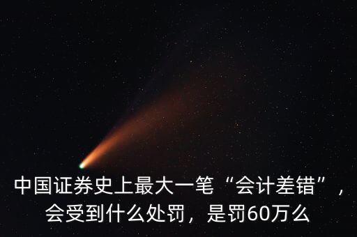 中國證券史上最大一筆“會計(jì)差錯(cuò)”，會受到什么處罰，是罰60萬么