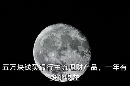 五萬塊錢買銀行主流理財(cái)產(chǎn)品，一年有多少收益