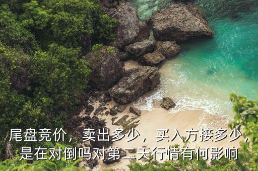 尾盤競價，賣出多少，買入方接多少，是在對倒嗎對第二天行情有何影響