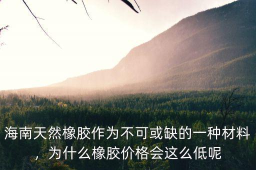 海南天然橡膠作為不可或缺的一種材料，為什么橡膠價格會這么低呢
