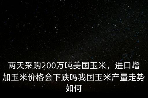 兩天采購(gòu)200萬噸美國(guó)玉米，進(jìn)口增加玉米價(jià)格會(huì)下跌嗎我國(guó)玉米產(chǎn)量走勢(shì)如何