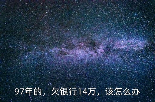 97年的，欠銀行14萬，該怎么辦