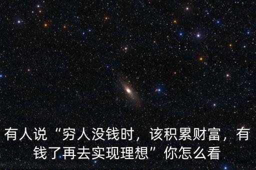 有人說“窮人沒錢時，該積累財富，有錢了再去實現(xiàn)理想”你怎么看